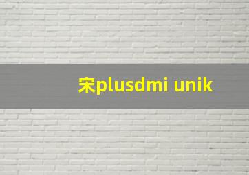 宋plusdmi unik